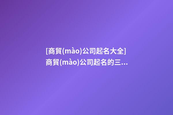[商貿(mào)公司起名大全]商貿(mào)公司起名的三大技巧點(diǎn)-第1張-公司起名-玄機(jī)派